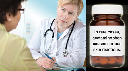 If you've ever had a skin reaction when taking acetaminophen, don't take the drug again and discuss alternate pain relievers/fever reducers with your health care professional. If you've ever had a skin reaction when taking acetaminophen, don't take the drug again and discuss alternate pain relievers/fever reducers with your health care professional.
